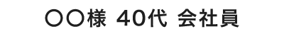 ◯◯様 40代 会社員