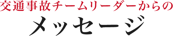 交通事故チームリーダーからのメッセージ